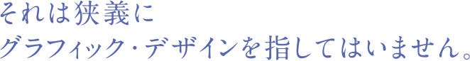 それは狭義にグラフィック・デザインを指してはいません。